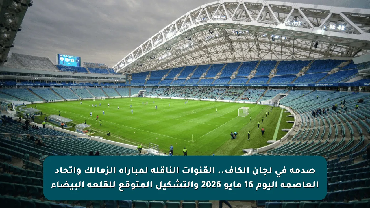 صدمة في لجان الكاف.. القنوات الناقلة لمباراة الزمالك واتحاد العاصمة اليوم 16 مايو 2026 والتشكيل المتوقع للقلعة البيضاء